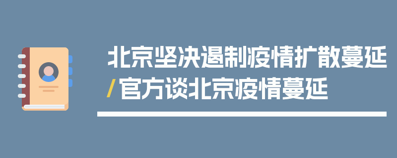 北京坚决遏制疫情扩散蔓延/官方谈北京疫情蔓延