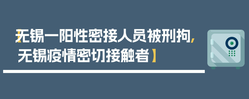 【无锡一阳性密接人员被刑拘,无锡疫情密切接触者】