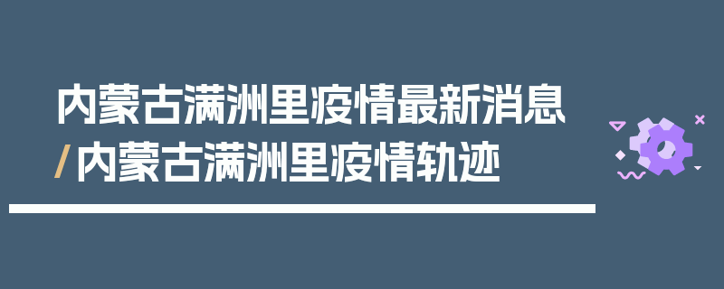 内蒙古满洲里疫情最新消息/内蒙古满洲里疫情轨迹