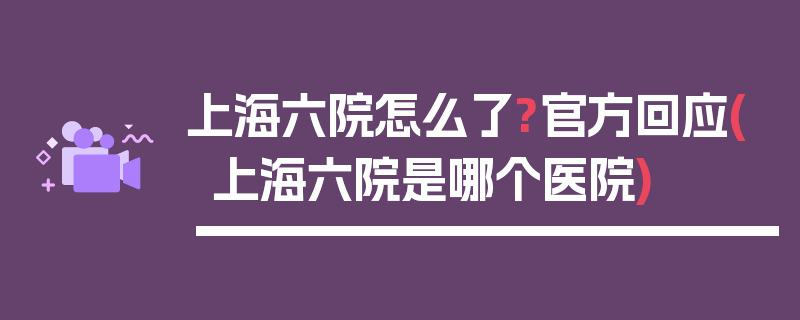 上海六院怎么了?官方回应(上海六院是哪个医院)