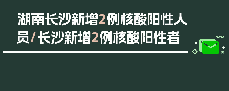 湖南长沙新增2例核酸阳性人员/长沙新增2例核酸阳性者