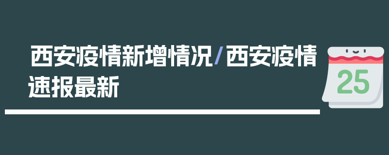 西安疫情新增情况/西安疫情速报最新