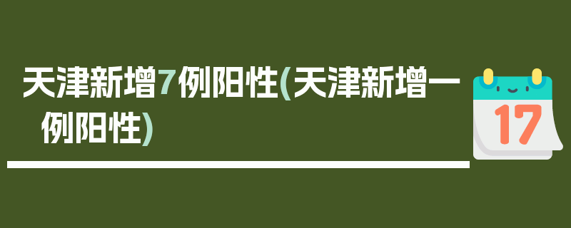 天津新增7例阳性(天津新增一例阳性)