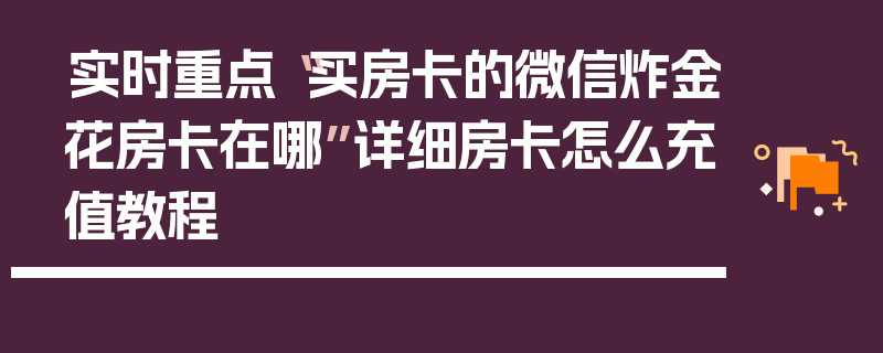 实时重点“买房卡的微信炸金花房卡在哪”详细房卡怎么充值教程