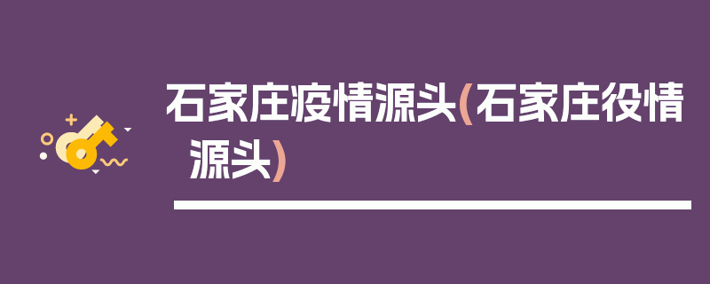 石家庄疫情源头(石家庄役情源头)