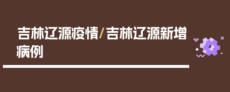 吉林辽源疫情/吉林辽源新增病例