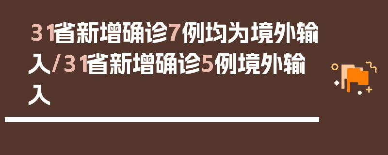31省新增确诊7例均为境外输入/31省新增确诊5例境外输入