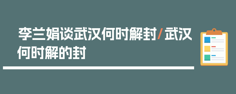 李兰娟谈武汉何时解封/武汉何时解的封