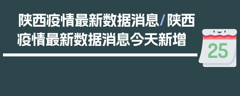 陕西疫情最新数据消息/陕西疫情最新数据消息今天新增