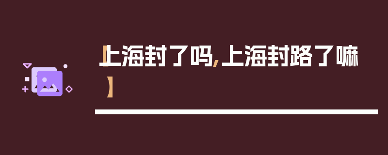 【上海封了吗,上海封路了嘛】