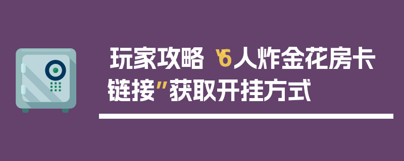 玩家攻略“6人炸金花房卡链接”获取开挂方式