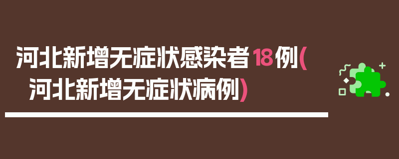 河北新增无症状感染者18例(河北新增无症状病例)