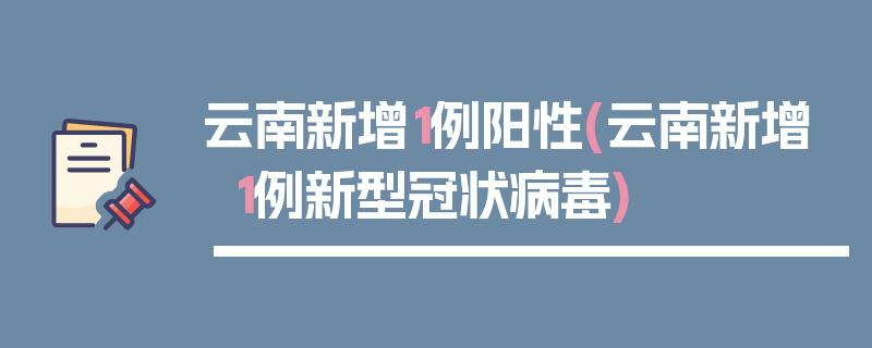 云南新增1例阳性(云南新增1例新型冠状病毒)