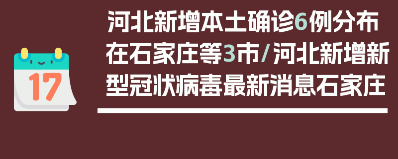 河北新增本土确诊6例分布在石家庄等3市/河北新增新型冠状病毒最新消息石家庄