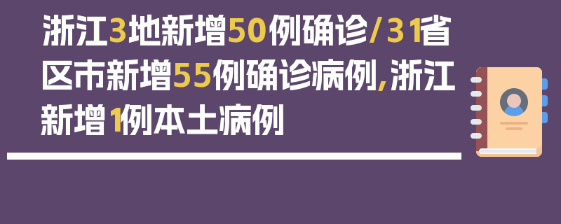 浙江3地新增50例确诊/31省区市新增55例确诊病例,浙江新增1例本土病例