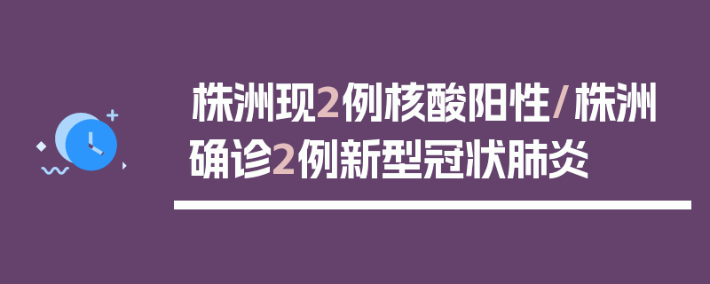 株洲现2例核酸阳性/株洲确诊2例新型冠状肺炎