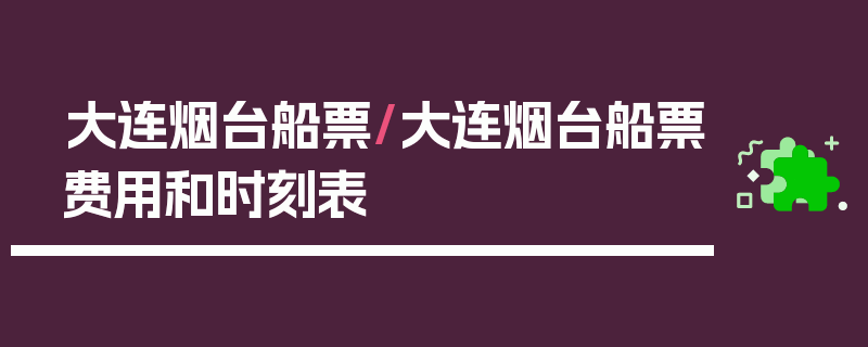 大连烟台船票/大连烟台船票费用和时刻表