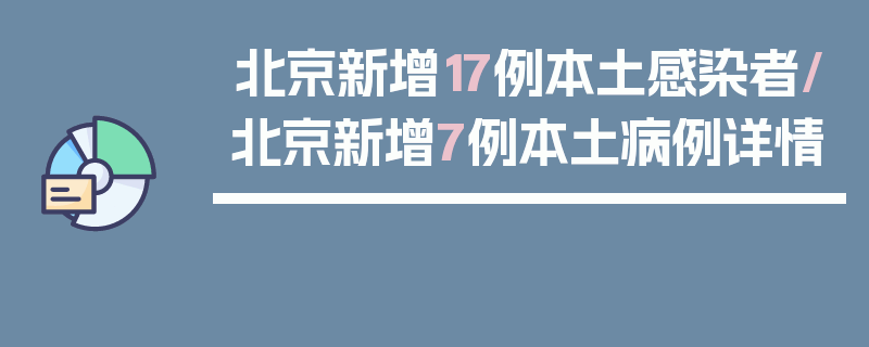 北京新增17例本土感染者/北京新增7例本土病例详情