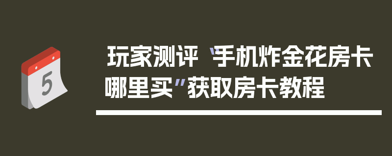 玩家测评“手机炸金花房卡哪里买”获取房卡教程