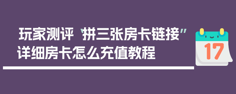 玩家测评“拼三张房卡链接”详细房卡怎么充值教程
