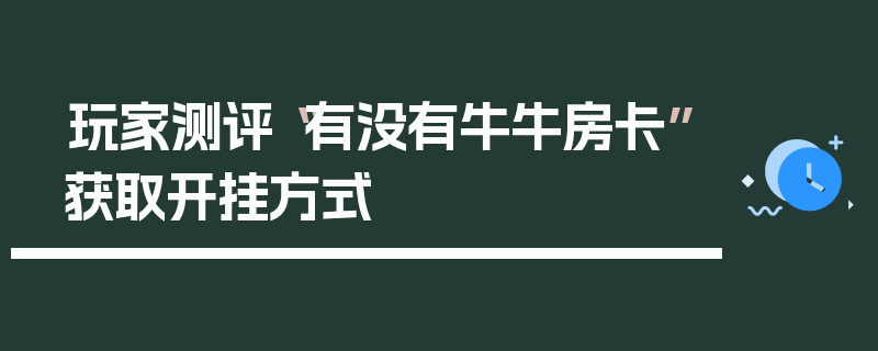 玩家测评“有没有牛牛房卡”获取开挂方式
