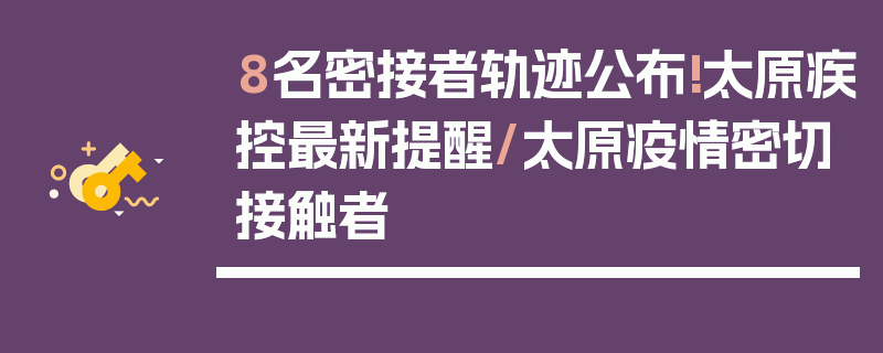 8名密接者轨迹公布!太原疾控最新提醒/太原疫情密切接触者