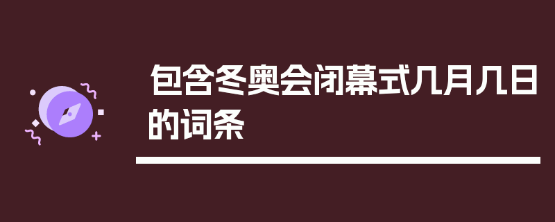 包含冬奥会闭幕式几月几日的词条