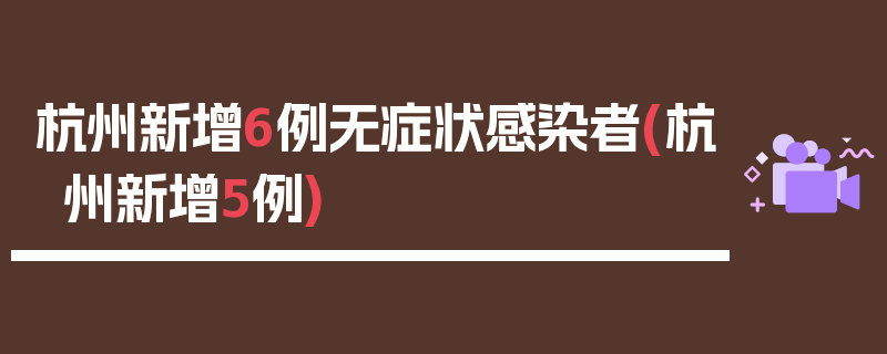 杭州新增6例无症状感染者(杭州新增5例)