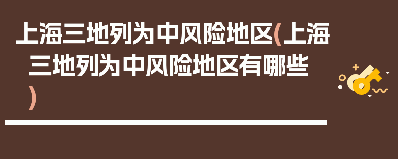 上海三地列为中风险地区(上海三地列为中风险地区有哪些)
