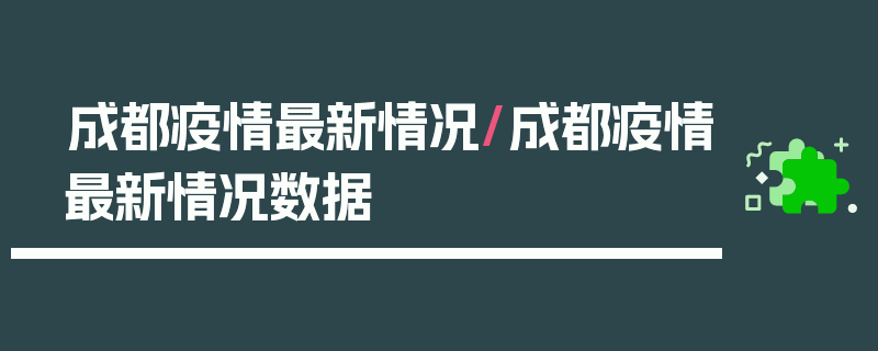 成都疫情最新情况/成都疫情最新情况数据