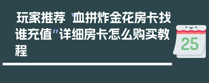 玩家推荐“血拼炸金花房卡找谁充值”详细房卡怎么购买教程