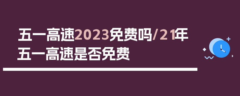 五一高速2023免费吗/21年五一高速是否免费