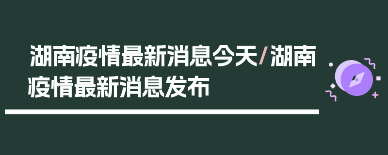 湖南疫情最新消息今天/湖南疫情最新消息发布