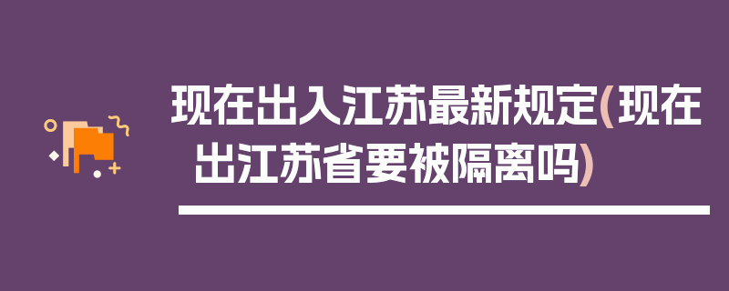 现在出入江苏最新规定(现在出江苏省要被隔离吗)