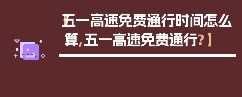 【五一高速免费通行时间怎么算,五一高速免费通行?】