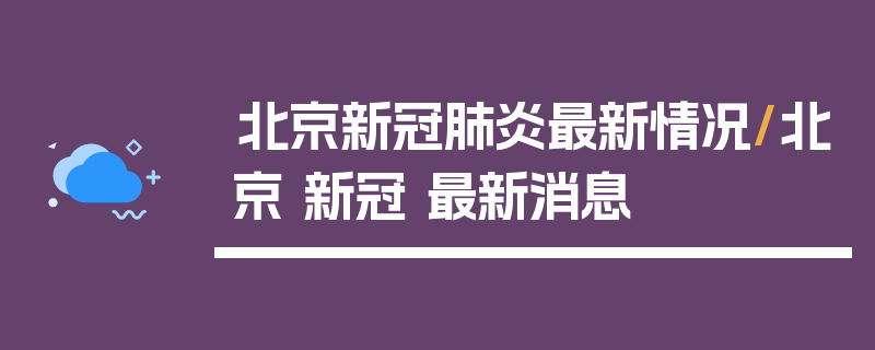 北京新冠肺炎最新情况/北京 新冠 最新消息