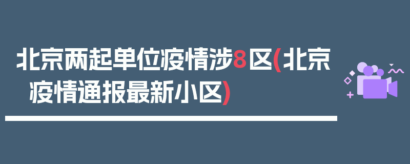 北京两起单位疫情涉8区(北京疫情通报最新小区)