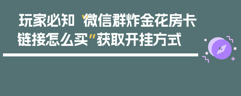 玩家必知“微信群炸金花房卡链接怎么买”获取开挂方式