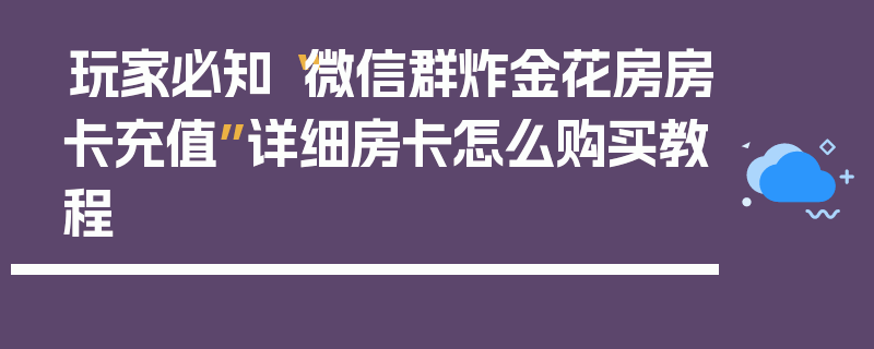 玩家必知“微信群炸金花房房卡充值”详细房卡怎么购买教程