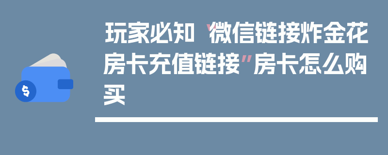 玩家必知“微信链接炸金花房卡充值链接”房卡怎么购买