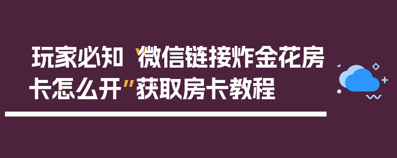 玩家必知“微信链接炸金花房卡怎么开”获取房卡教程