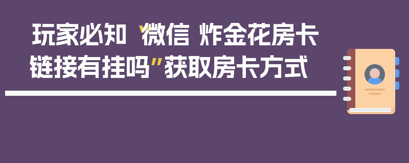 玩家必知“微信 炸金花房卡链接有挂吗”获取房卡方式