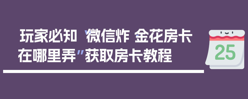 玩家必知“微信炸·金花房卡在哪里弄”获取房卡教程