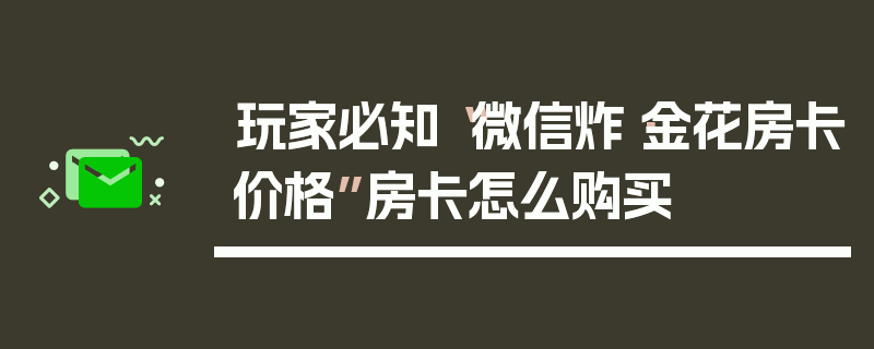玩家必知“微信炸·金花房卡价格”房卡怎么购买