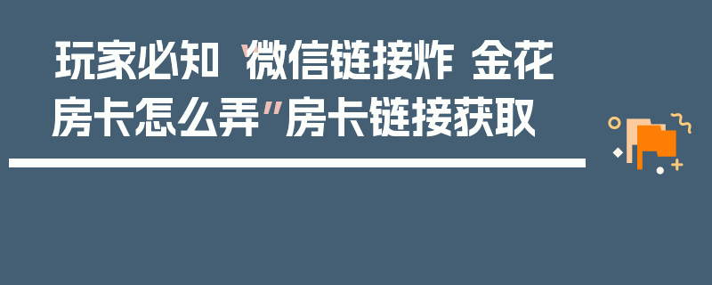 玩家必知“微信链接炸 金花房卡怎么弄”房卡链接获取