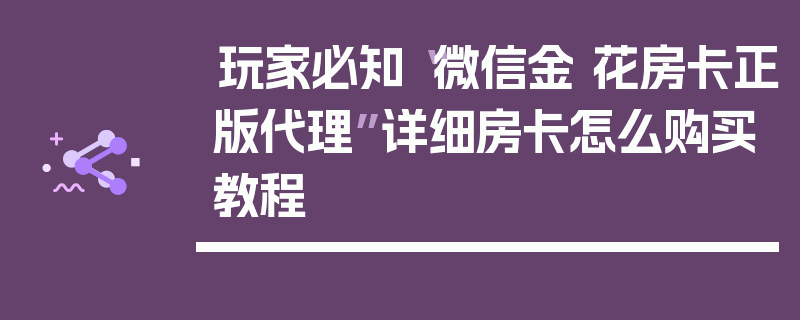 玩家必知“微信金 花房卡正版代理”详细房卡怎么购买教程