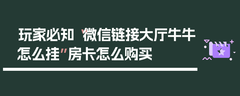 玩家必知“微信链接大厅牛牛怎么挂”房卡怎么购买