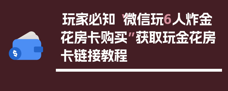 玩家必知“微信玩6人炸金花房卡购买”获取玩金花房卡链接教程