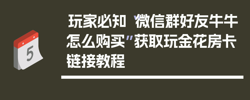 玩家必知“微信群好友牛牛怎么购买”获取玩金花房卡链接教程