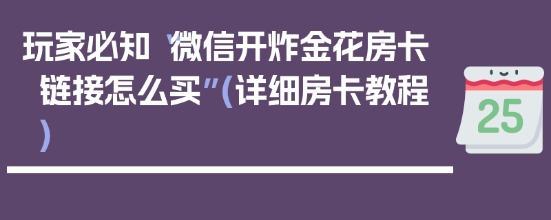 玩家必知“微信开炸金花房卡链接怎么买”(详细房卡教程)